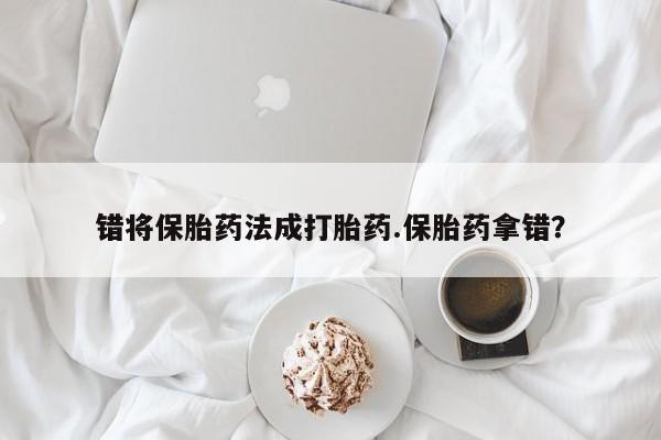 正品打胎药微信购买方式错将保胎药法成打胎药.保胎药拿错？