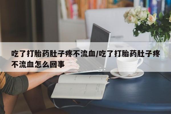 正品打胎药微信购买方式吃了打胎药肚子疼不流血/吃了打胎药肚子疼不流血怎么回事