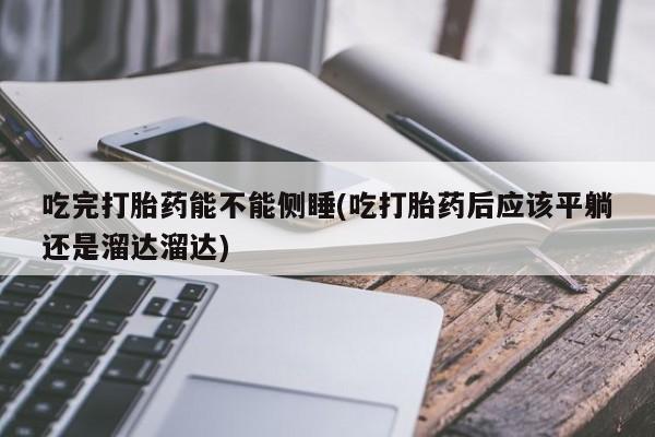 正品打胎药微信购买方式吃完打胎药能不能侧睡(吃打胎药后应该平躺还是溜达溜达)