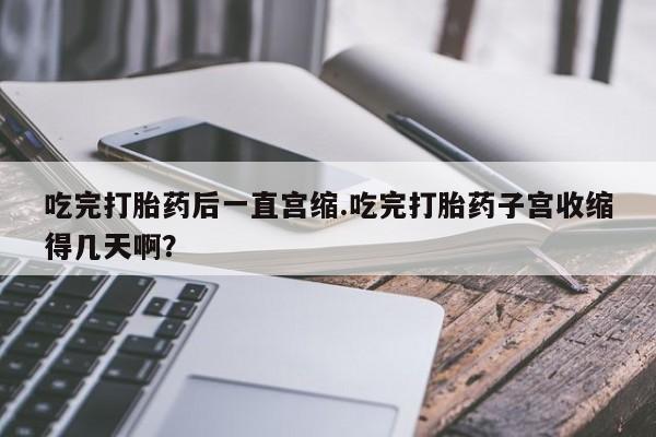 正品打胎药微信购买方式吃完打胎药后一直宫缩.吃完打胎药子宫收缩得几天啊？