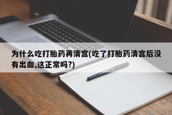 正品打胎药微信购买方式为什么吃打胎药再清宫(吃了打胎药清宫后没有出血,这正常吗?)