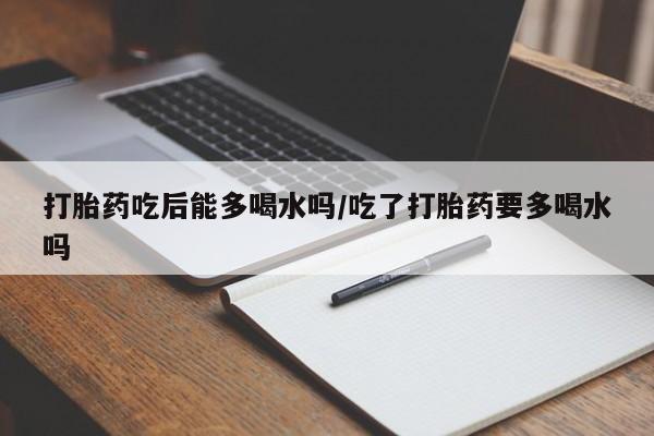 正品打胎药微信购买方式打胎药吃后能多喝水吗/吃了打胎药要多喝水吗