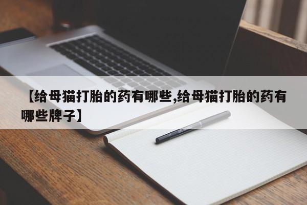 正品打胎药微信购买方式【给母猫打胎的药有哪些,给母猫打胎的药有哪些牌子】
