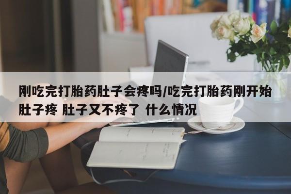 正品打胎药微信购买方式刚吃完打胎药肚子会疼吗/吃完打胎药刚开始肚子疼 肚子又不疼了 什么情况