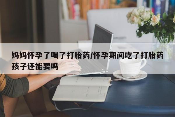 正品打胎药微信购买方式妈妈怀孕了喝了打胎药/怀孕期间吃了打胎药孩子还能要吗