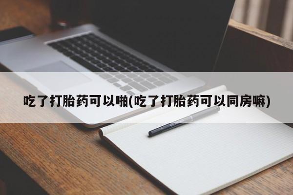 正品打胎药微信购买方式吃了打胎药可以啪(吃了打胎药可以同房嘛)