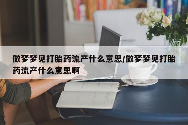 正品打胎药微信购买方式做梦梦见打胎药流产什么意思/做梦梦见打胎药流产什么意思啊