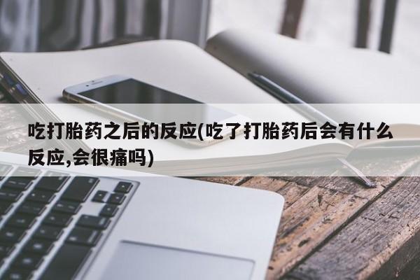 正品打胎药微信购买方式吃打胎药之后的反应(吃了打胎药后会有什么反应,会很痛吗)