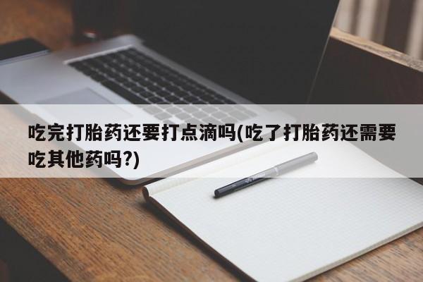 正品打胎药微信购买方式吃完打胎药还要打点滴吗(吃了打胎药还需要吃其他药吗?)