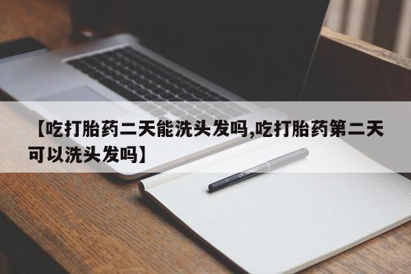正品打胎药微信购买方式【吃打胎药二天能洗头发吗,吃打胎药第二天可以洗头发吗】
