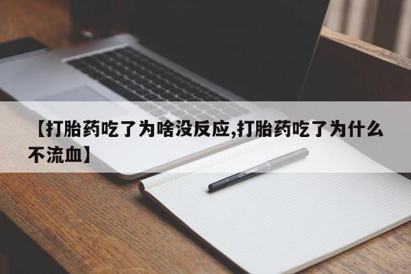 正品打胎药微信购买方式【打胎药吃了为啥没反应,打胎药吃了为什么不流血】