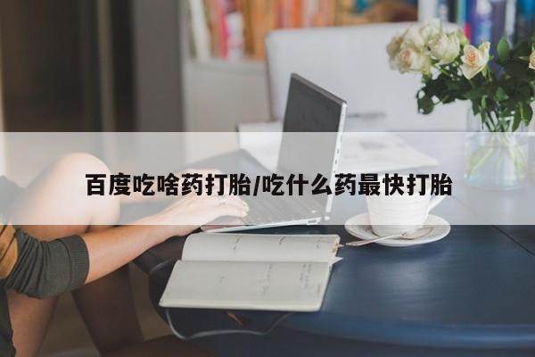 正品打胎药微信购买方式百度吃啥药打胎/吃什么药最快打胎