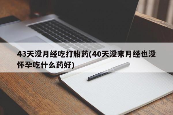 正品打胎药微信购买方式43天没月经吃打胎药(40天没来月经也没怀孕吃什么药好)
