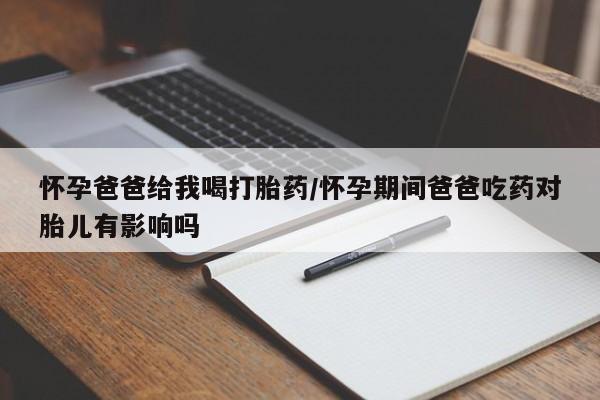 正品打胎药微信购买方式怀孕爸爸给我喝打胎药/怀孕期间爸爸吃药对胎儿有影响吗