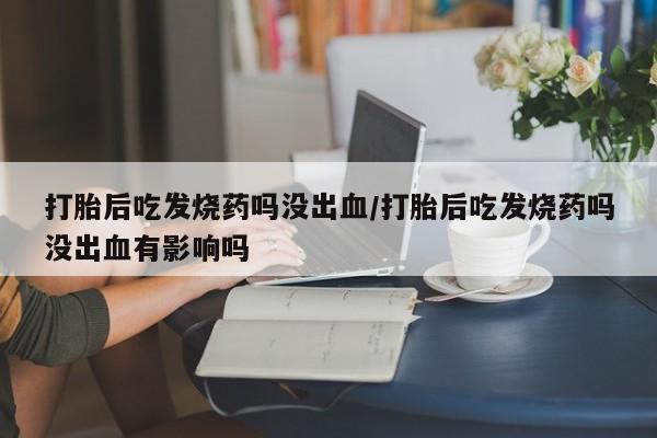 正品打胎药微信购买方式打胎后吃发烧药吗没出血/打胎后吃发烧药吗没出血有影响吗