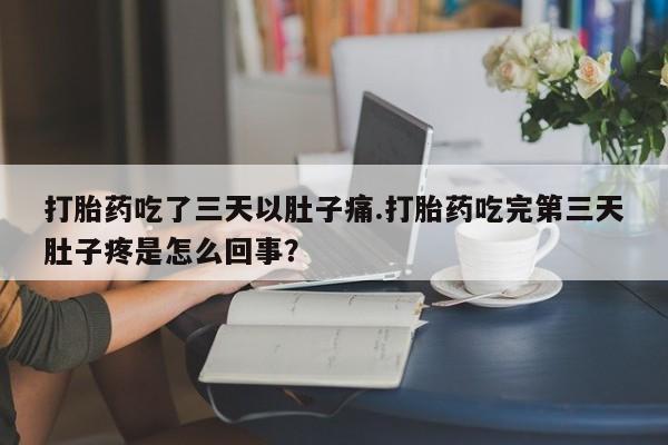 正品打胎药微信购买方式打胎药吃了三天以肚子痛.打胎药吃完第三天肚子疼是怎么回事？